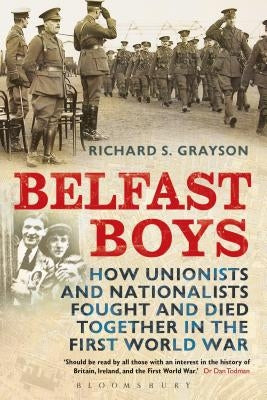 Belfast Boys: How Unionists and Nationalists Fought and Died Together in the First World War by Grayson, Richard S.