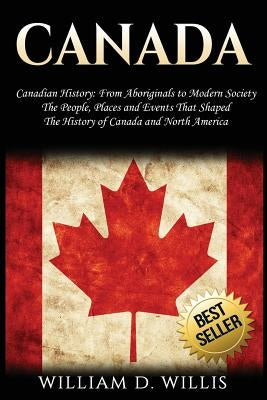 Canada: Canadian History: From Aboriginals to Modern Society - The People, Places and Events That Shaped the History of Canada by Willis, William D.