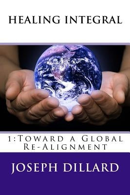 Healing Integral: 1: Toward a Global Re-Alignment by Dillard, Joseph