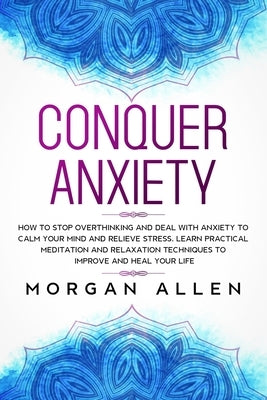 Conquer Anxiety: How to Stop Overthinking and Deal with Anxiety to Calm Your Mind and Relieve Stress, Learn Practical Meditation and Re by Allen, Morgan