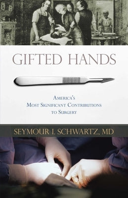 Gifted Hands: America's Most Significant Contributions to Surgery by Schwartz, Seymour I.