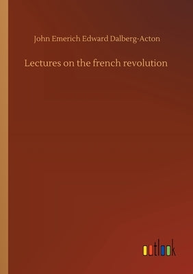 Lectures on the french revolution by Dalberg-Acton, John Emerich Edward