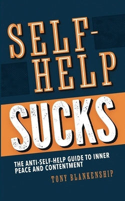 Self-Help Sucks! The Anti-Self-Help Guide to Inner Peace and Contentment by Blankenship, Tony