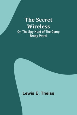 The Secret Wireless; Or, The Spy Hunt of the Camp Brady Patrol by Theiss, Lewis E.