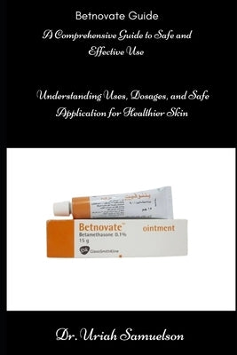 Betnovate Guide: A Comprehensive Guide to Safe and Effective Use: Understanding Uses, Dosage, and Safe Application for Healthier Skin by Samuelson, Uriah