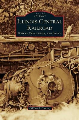 Illinois Central Railroad: Wrecks, Derailments, and Floods by Downey, Clifford J.