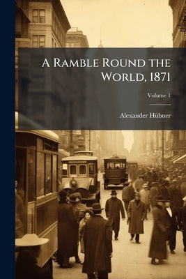 A Ramble Round the World, 1871; Volume 1 by Hübner, Alexander