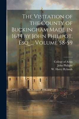 The Visitation of the County of Buckingham Made in 1634 by John Philipot, esq. ... Volume 58-59 by 1589?-1645, Philipot John