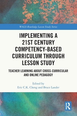 Implementing a 21st Century Competency-Based Curriculum Through Lesson Study: Teacher Learning About Cross-Curricular and Online Pedagogy by Cheng, Eric C. K.
