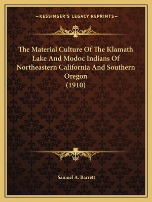 The Material Culture Of The Klamath Lake And Modoc Indians Of Northeastern California And Southern Oregon (1910) by Barrett, Samuel A.
