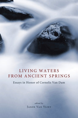Living Waters from Ancient Springs: Essays in Honor of Cornelis Van Dam by Van Vliet, Jason