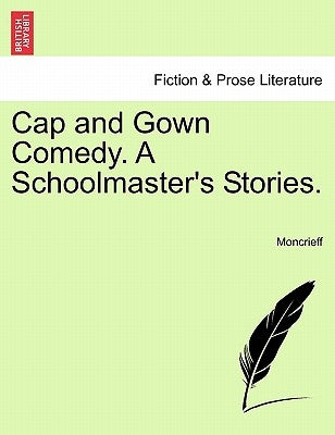 Cap and Gown Comedy. a Schoolmaster's Stories. by Moncrieff