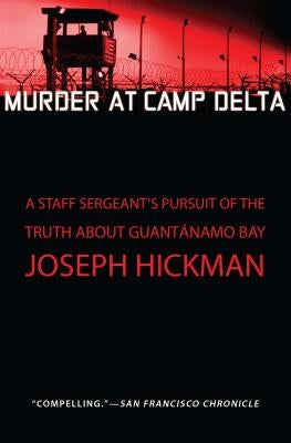 Murder at Camp Delta: A Staff Sergeant's Pursuit of the Truth about Guantanamo Bay by Hickman, Joseph