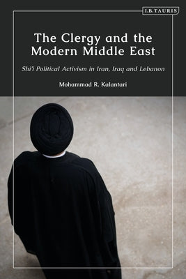 The Clergy and the Modern Middle East: Shi'i Political Activism in Iran, Iraq and Lebanon by Kalantari, Mohammad R.