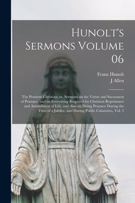 Hunolt's Sermons Volume 06: The Penitent Christian; or, Sermons on the Virtue and Sacrament of Penance, and on Everything Required for Christian R by Hunolt, Franz 1691-1746