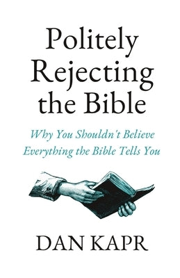 Politely Rejecting the Bible: Why You Shouldn't Believe Everything the Bible Tells You by Kapr, Dan