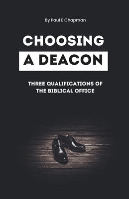 Choosing A Deacon: Three Qualifications of The Biblical Office Of Deacons by Chapman, Paul E.