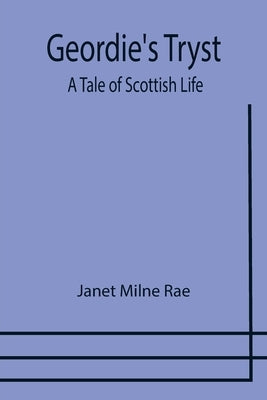 Geordie's Tryst: A Tale of Scottish Life by Milne Rae, Janet