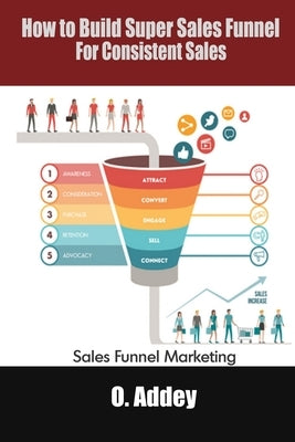 How to Build Super sales Funnel for Consistent Sales: Sales Funnel Marketing by Addey, O.