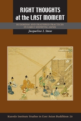 Right Thoughts at the Last Moment: Buddhism and Deathbed Practices in Early Medieval Japan by Stone, Jacqueline I.