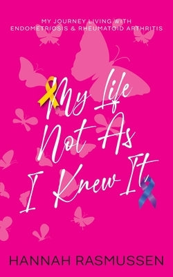 My Life Not As I Knew It: My journey living with Endometriosis & Rheumatoid Arthritis by Rasmussen, Hannah
