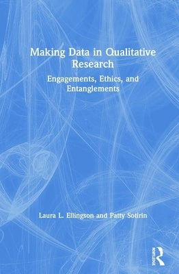 Making Data in Qualitative Research: Engagements, Ethics, and Entanglements by Ellingson, Laura L.