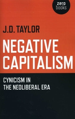Negative Capitalism: Cynicism in the Neoliberal Era by Taylor, J. D.