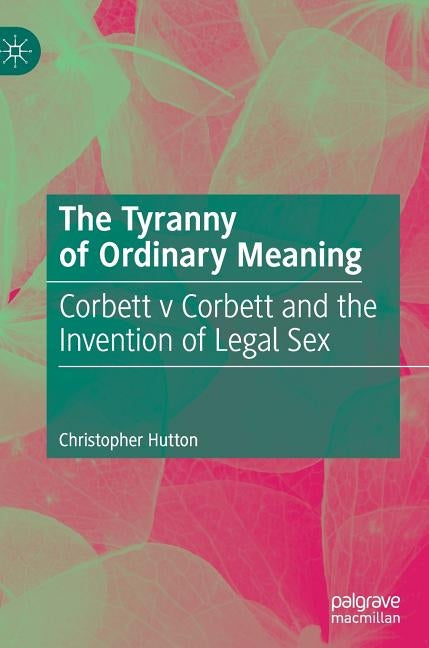 The Tyranny of Ordinary Meaning: Corbett V Corbett and the Invention of Legal Sex by Hutton, Christopher