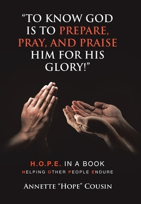 "To Know God Is to Prepare, Pray, and Praise Him for His Glory!": H.O.P.E. IN A BOOK Helping Other People Endure by Cousin, Annette Hope