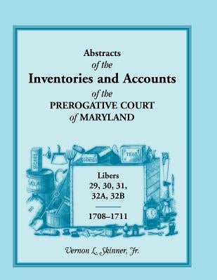Abstracts of the Inventories and Accounts of the Prerogative Court of Maryland, 1708-1711, Libers 29, 30, 31, 32a, 32b by Skinner, Vernon L., Jr.