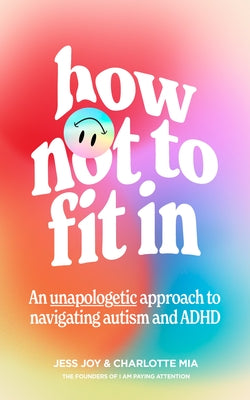 How Not to Fit in: An Unapologetic Approach to Navigating Autism and ADHD by Joy, Jess