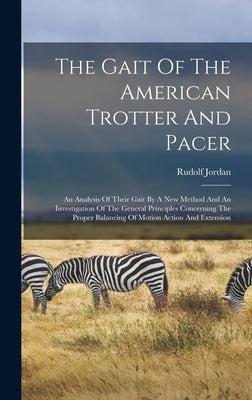 The Gait Of The American Trotter And Pacer: An Analysis Of Their Gait By A New Method And An Investigation Of The General Principles Concerning The Pr by Jordan, Rudolf