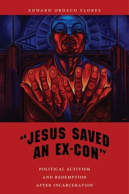 Jesus Saved an Ex-Con: Political Activism and Redemption After Incarceration by Flores, Edward Orozco