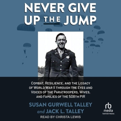 Never Give Up the Jump: Combat, Resilience, and the Legacy of World War II Through the Eyes and Voices of the Paratroopers, Wives, and Familie by Talley, Jack L.