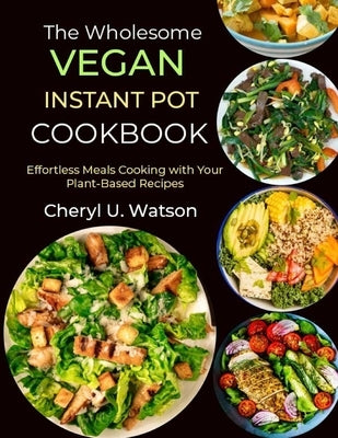 The wholesome Vegan Instant Pot Cookbook: Effortless Meals Cooking with Your Plant-Based Recipes by U. Watson, Cheryl