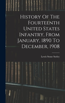 History Of The Fourteenth United States Infantry, From January, 1890 To December, 1908 by Sorley, Lewis Stone