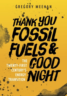 Thank You Fossil Fuels and Good Night: The 21st Century's Energy Transition by Meehan, Gregory