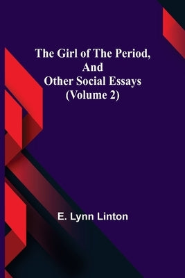 The Girl of the Period, and Other Social Essays (Volume 2) by Lynn Linton, E.