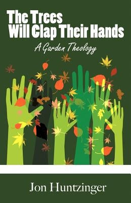 The Trees Will Clap Their Hands: A Garden Theology by Huntzinger, Jon