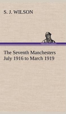 The Seventh Manchesters July 1916 to March 1919 by Wilson, S. J.