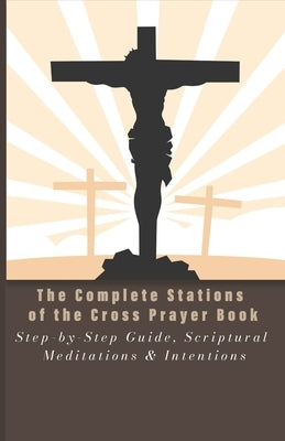 The Complete Stations of the Cross Prayer Book: Step-by-Step Guide, Scriptural Meditations & Intentions by Stevens, Sis Benedicta