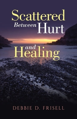 Scattered Between Hurt and Healing by Frisell, Debbie D.