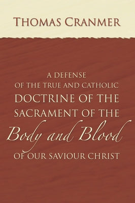 A Defence of the True and Catholic Doctrine of the Sacrament of the Body and Blood of Our Savior Christ: With a Confutation of Sundry Errors Concernin by Cranmer, Thomas
