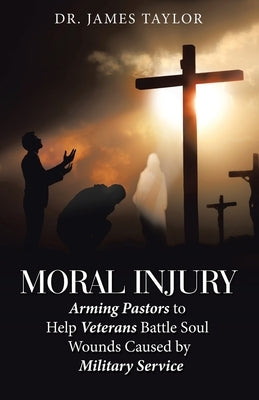 Moral Injury: Arming Pastors to Help Veterans Battle Soul Wounds Caused by Military Service by Taylor, James