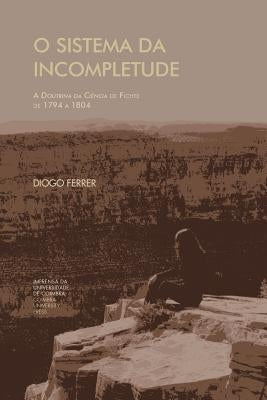 O Sistema da Incompletude: a doutrina da ciência de Fichte by Ferrer, Diogo Falcão
