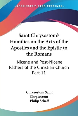 Saint Chrysostom's Homilies on the Acts of the Apostles and the Epistle to the Romans: Nicene and Post-Nicene Fathers of the Christian Church Part 11 by Saint Chrysostom, Chrysostom