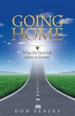 Going Home: What We Do in Life Echoes in Eternity by Sealey, Don