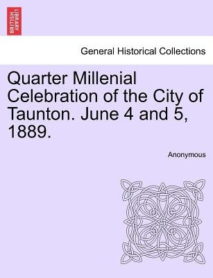 Quarter Millenial Celebration of the City of Taunton. June 4 and 5, 1889. by Anonymous