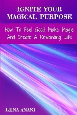 Ignite Your Magical Purpose: How To Feel Good, Make Magic, And Create A Rewarding Life by Anani, Lena