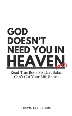 God Doesn't Need You in Heaven: Read This Book So That Satan Can't Cut Your Life Short by Peters, Travis Lee